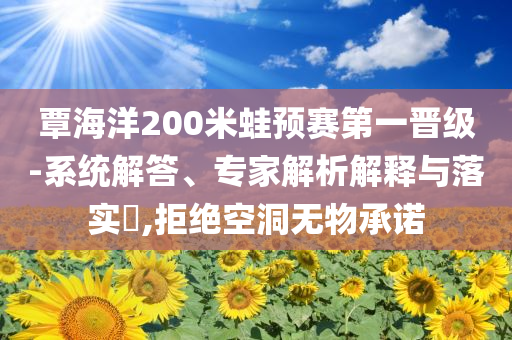 覃海洋200米蛙預賽第一晉級-系統(tǒng)解答、專家解析解釋與落實?,拒絕空洞無物承諾