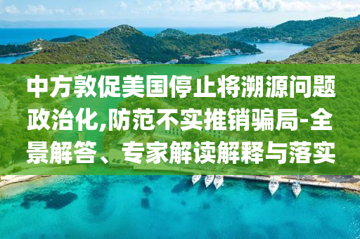 中方敦促美國(guó)停止將溯源問題政治化,防范不實(shí)推銷騙局-全景解答、專家解讀解釋與落實(shí)