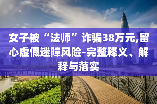 女子被“法師”詐騙38萬(wàn)元,留心虛假迷障風(fēng)險(xiǎn)-完整釋義、解釋與落實(shí)