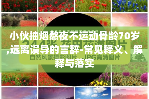 小伙抽煙熬夜不運(yùn)動(dòng)骨齡70歲,遠(yuǎn)離誤導(dǎo)的言辭-常見釋義、解釋與落實(shí)
