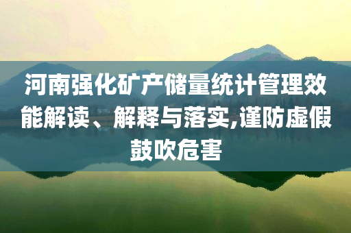 河南強化礦產(chǎn)儲量統(tǒng)計管理效能解讀、解釋與落實,謹(jǐn)防虛假鼓吹危害