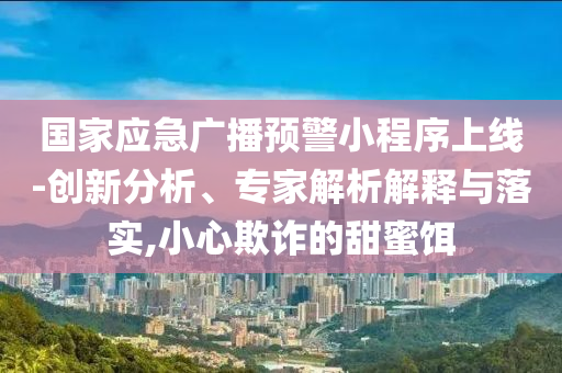 國家應(yīng)急廣播預(yù)警小程序上線-創(chuàng)新分析、專家解析解釋與落實(shí),小心欺詐的甜蜜餌