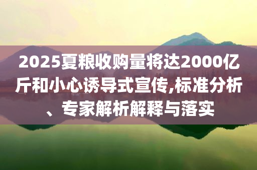 2025夏糧收購量將達(dá)2000億斤和小心誘導(dǎo)式宣傳,標(biāo)準(zhǔn)分析、專家解析解釋與落實(shí)