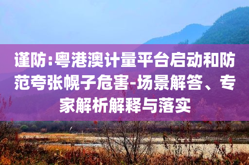 謹(jǐn)防:粵港澳計(jì)量平臺(tái)啟動(dòng)和防范夸張幌子危害-場(chǎng)景解答、專(zhuān)家解析解釋與落實(shí)