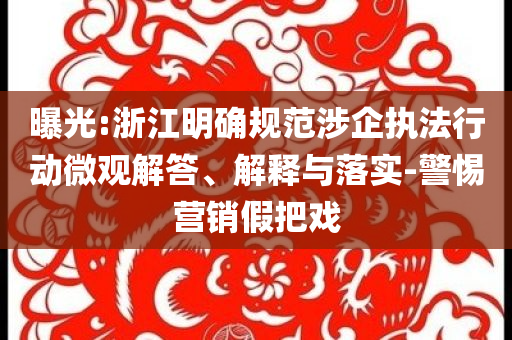 曝光:浙江明確規(guī)范涉企執(zhí)法行動微觀解答、解釋與落實(shí)-警惕營銷假把戲
