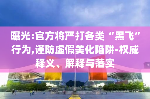 曝光:官方將嚴(yán)打各類(lèi)“黑飛”行為,謹(jǐn)防虛假美化陷阱-權(quán)威釋義、解釋與落實(shí)