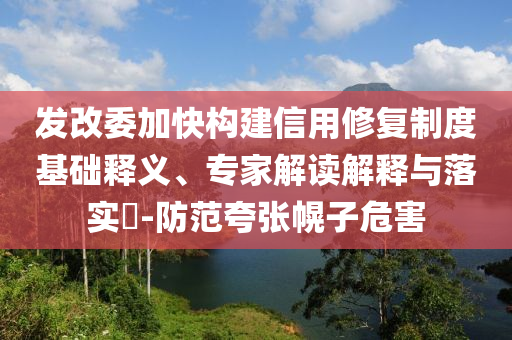 發(fā)改委加快構(gòu)建信用修復(fù)制度基礎(chǔ)釋義、專家解讀解釋與落實?-防范夸張幌子危害