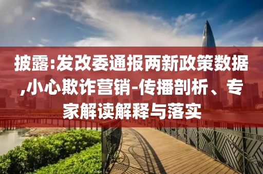 披露:發(fā)改委通報(bào)兩新政策數(shù)據(jù),小心欺詐營銷-傳播剖析、專家解讀解釋與落實(shí)