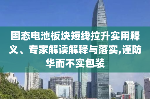 固態(tài)電池板塊短線拉升實用釋義、專家解讀解釋與落實,謹防華而不實包裝