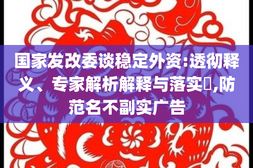 國家發(fā)改委談穩(wěn)定外資:透徹釋義、專家解析解釋與落實?,防范名不副實廣告