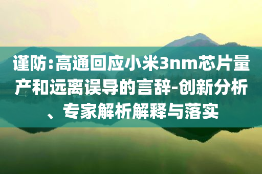 謹(jǐn)防:高通回應(yīng)小米3nm芯片量產(chǎn)和遠離誤導(dǎo)的言辭-創(chuàng)新分析、專家解析解釋與落實