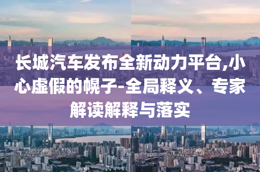 長城汽車發(fā)布全新動力平臺,小心虛假的幌子-全局釋義、專家解讀解釋與落實