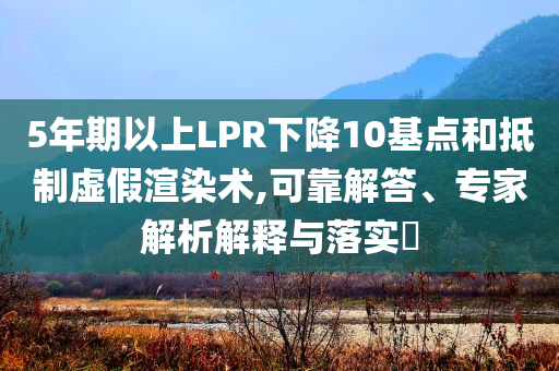5年期以上LPR下降10基點(diǎn)和抵制虛假渲染術(shù),可靠解答、專家解析解釋與落實(shí)?