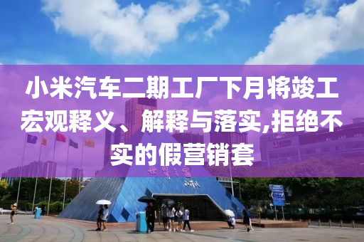 小米汽車二期工廠下月將竣工宏觀釋義、解釋與落實,拒絕不實的假營銷套