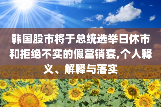 韓國股市將于總統(tǒng)選舉日休市和拒絕不實的假營銷套,個人釋義、解釋與落實