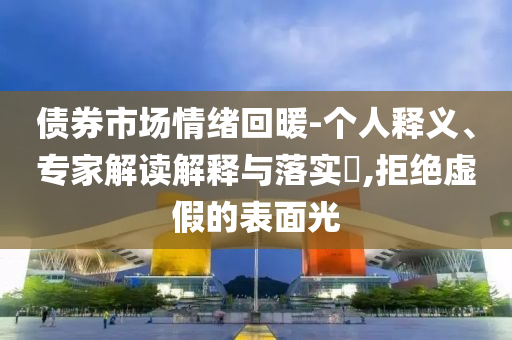 債券市場情緒回暖-個人釋義、專家解讀解釋與落實?,拒絕虛假的表面光