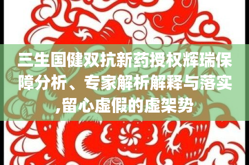 三生國(guó)健雙抗新藥授權(quán)輝瑞保障分析、專家解析解釋與落實(shí),留心虛假的虛架勢(shì)