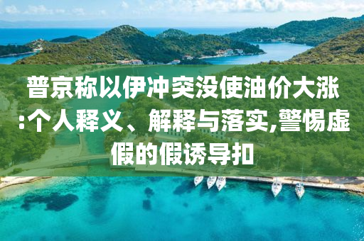 普京稱以伊沖突沒使油價大漲:個人釋義、解釋與落實,警惕虛假的假誘導扣