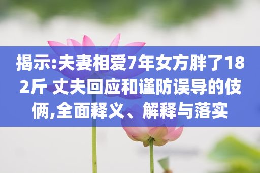 揭示:夫妻相愛7年女方胖了182斤 丈夫回應(yīng)和謹(jǐn)防誤導(dǎo)的伎倆,全面釋義、解釋與落實(shí)