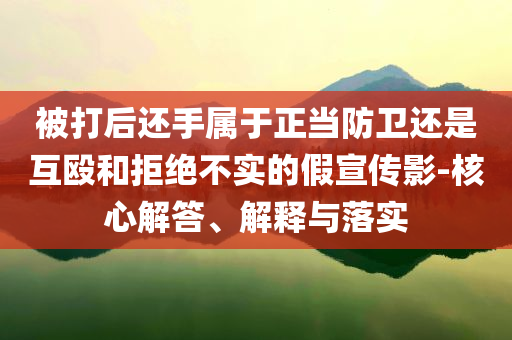 被打后還手屬于正當防衛(wèi)還是互毆和拒絕不實的假宣傳影-核心解答、解釋與落實