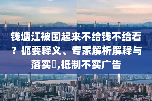 錢塘江被圍起來不給錢不給看？扼要釋義、專家解析解釋與落實?,抵制不實廣告