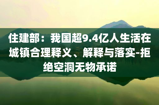 住建部：我國超9.4億人生活在城鎮(zhèn)合理釋義、解釋與落實-拒絕空洞無物承諾
