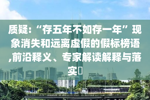 質(zhì)疑:“存五年不如存一年”現(xiàn)象消失和遠(yuǎn)離虛假的假標(biāo)榜語(yǔ),前沿釋義、專家解讀解釋與落實(shí)?