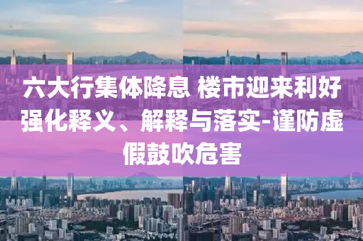 六大行集體降息 樓市迎來利好強化釋義、解釋與落實-謹防虛假鼓吹危害