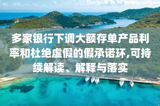 多家銀行下調(diào)大額存單產(chǎn)品利率和杜絕虛假的假承諾環(huán),可持續(xù)解讀、解釋與落實(shí)