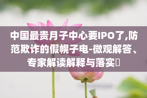 中國(guó)最貴月子中心要IPO了,防范欺詐的假幌子電-微觀解答、專家解讀解釋與落實(shí)?
