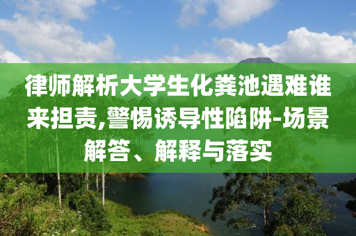 律師解析大學(xué)生化糞池遇難誰(shuí)來(lái)?yè)?dān)責(zé),警惕誘導(dǎo)性陷阱-場(chǎng)景解答、解釋與落實(shí)