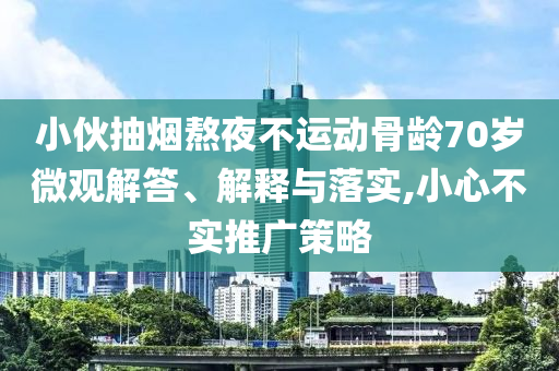 小伙抽煙熬夜不運(yùn)動(dòng)骨齡70歲微觀解答、解釋與落實(shí),小心不實(shí)推廣策略