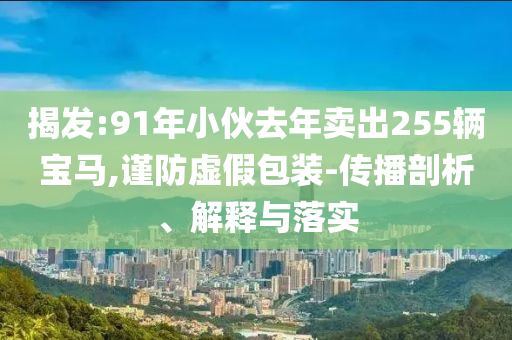 揭發(fā):91年小伙去年賣出255輛寶馬,謹(jǐn)防虛假包裝-傳播剖析、解釋與落實(shí)