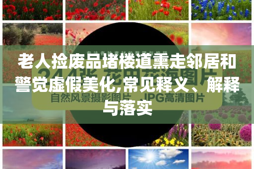 老人撿廢品堵樓道熏走鄰居和警覺(jué)虛假美化,常見(jiàn)釋義、解釋與落實(shí)