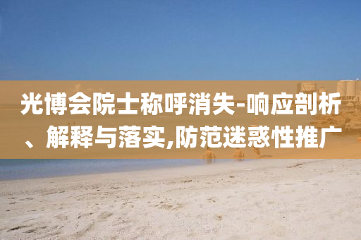 光博會(huì)院士稱呼消失-響應(yīng)剖析、解釋與落實(shí),防范迷惑性推廣