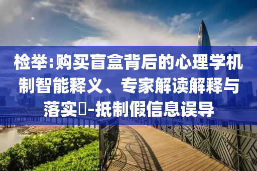 檢舉:購買盲盒背后的心理學(xué)機(jī)制智能釋義、專家解讀解釋與落實(shí)?-抵制假信息誤導(dǎo)
