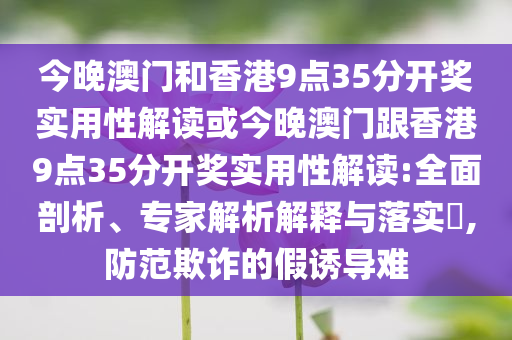 今晚澳門和香港9點(diǎn)35分開獎(jiǎng)實(shí)用性解讀或今晚澳門跟香港9點(diǎn)35分開獎(jiǎng)實(shí)用性解讀:全面剖析、專家解析解釋與落實(shí)?,防范欺詐的假誘導(dǎo)難