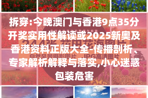 拆穿:今晚澳門與香港9點35分開獎實用性解讀或2025新奧及香港資料正版大全-傳播剖析、專家解析解釋與落實,小心迷惑包裝危害