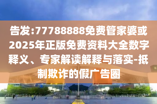 告發(fā):77788888免費管家婆或2025年正版免費資料大全數(shù)字釋義、專家解讀解釋與落實-抵制欺詐的假廣告圈