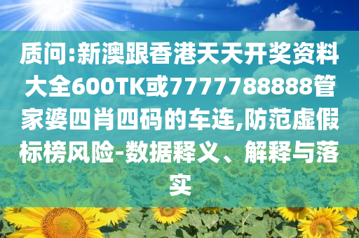 質(zhì)問:新澳跟香港天天開獎(jiǎng)資料大全600TK或7777788888管家婆四肖四碼的車連,防范虛假標(biāo)榜風(fēng)險(xiǎn)-數(shù)據(jù)釋義、解釋與落實(shí)