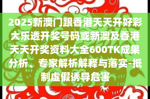 2025新澳門跟香港天天開好彩大樂透開獎(jiǎng)號(hào)碼或新澳及香港天天開獎(jiǎng)資料大全600TK成果分析、專家解析解釋與落實(shí)-抵制虛假誘導(dǎo)危害
