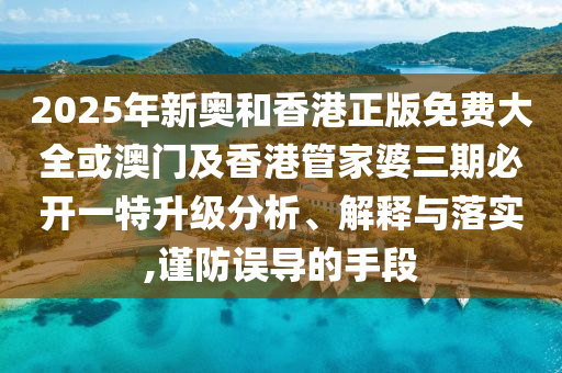 2025年新奧和香港正版免費(fèi)大全或澳門及香港管家婆三期必開一特升級(jí)分析、解釋與落實(shí),謹(jǐn)防誤導(dǎo)的手段