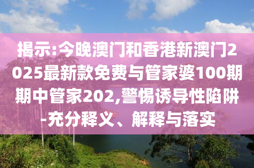 揭示:今晚澳門和香港新澳門2025最新款免費與管家婆100期期中管家202,警惕誘導(dǎo)性陷阱-充分釋義、解釋與落實