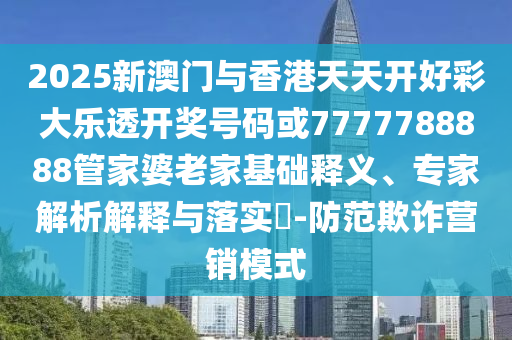 2025新澳門(mén)與香港天天開(kāi)好彩大樂(lè)透開(kāi)獎(jiǎng)號(hào)碼或7777788888管家婆老家基礎(chǔ)釋義、專(zhuān)家解析解釋與落實(shí)?-防范欺詐營(yíng)銷(xiāo)模式