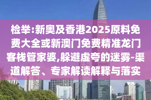 檢舉:新奧及香港2025原料免費(fèi)大全或新澳門免費(fèi)精準(zhǔn)龍門客棧管家婆,躲避虛夸的迷霧-渠道解答、專家解讀解釋與落實(shí)