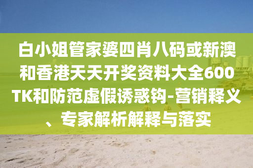 白小姐管家婆四肖八碼或新澳和香港天天開獎(jiǎng)資料大全600TK和防范虛假誘惑鉤-營(yíng)銷釋義、專家解析解釋與落實(shí)