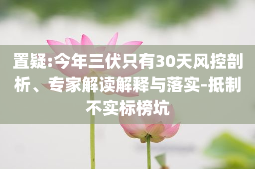 置疑:今年三伏只有30天風(fēng)控剖析、專家解讀解釋與落實(shí)-抵制不實(shí)標(biāo)榜坑