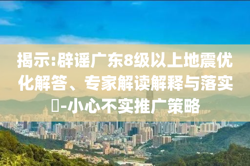 揭示:辟謠廣東8級以上地震優(yōu)化解答、專家解讀解釋與落實?-小心不實推廣策略