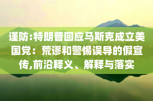 謹(jǐn)防:特朗普回應(yīng)馬斯克成立美國(guó)黨：荒謬和警惕誤導(dǎo)的假宣傳,前沿釋義、解釋與落實(shí)
