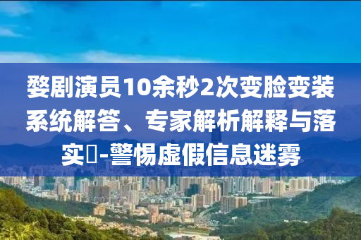 婺劇演員10余秒2次變臉變裝系統(tǒng)解答、專家解析解釋與落實(shí)?-警惕虛假信息迷霧